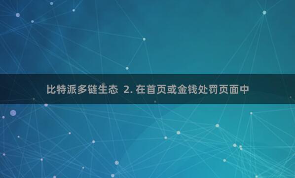 比特派多链生态  2. 在首页或金钱处罚页面中